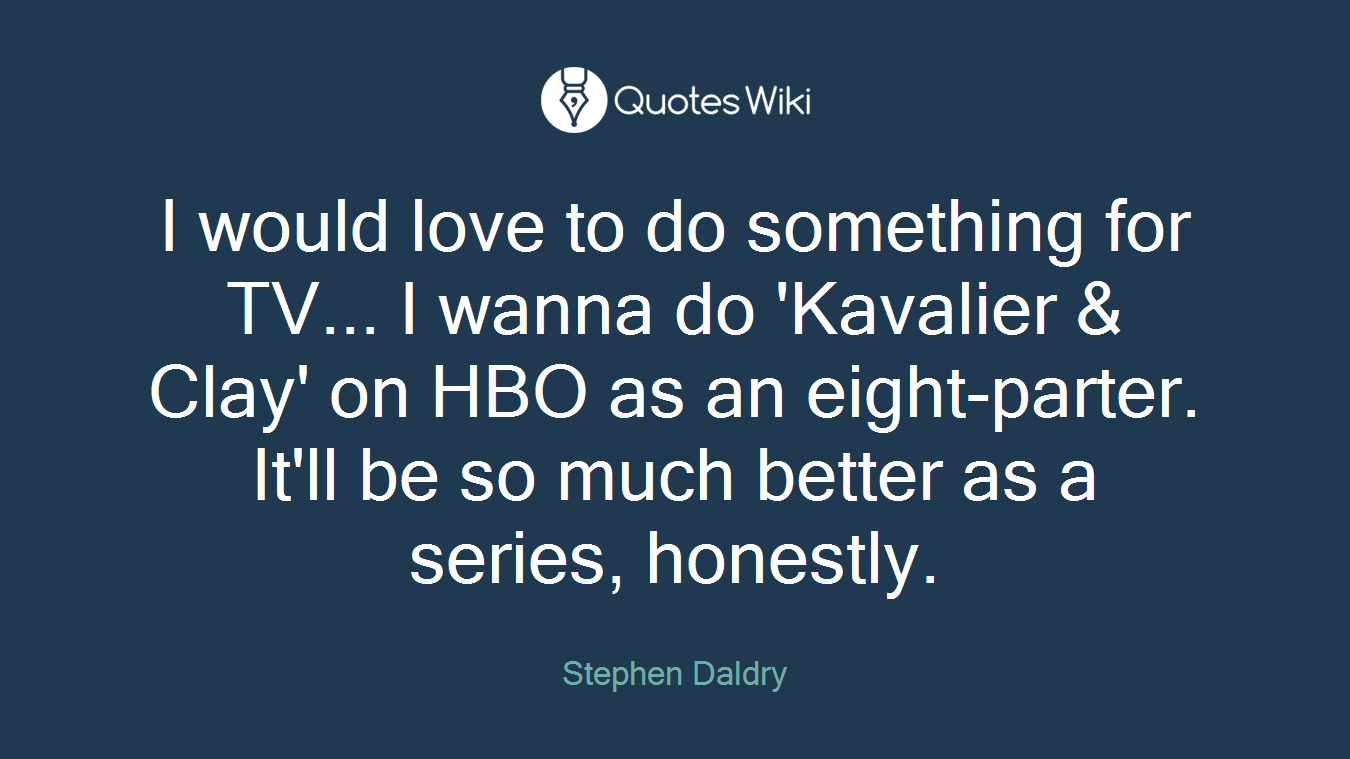 I would love to do something for TV... I wanna do 'Kavalier & Clay' on HBO as an eight-parter. It'll be so much better as a series, honestly.