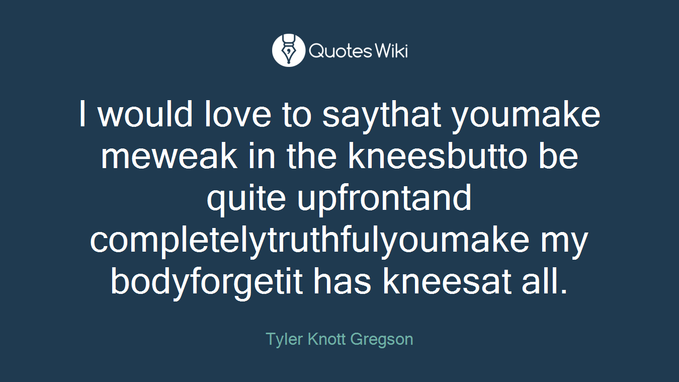 I would love to saythat youmake meweak in the kneesbutto be quite upfrontand completelytruthfulyoumake my bodyforgetit has kneesat all.