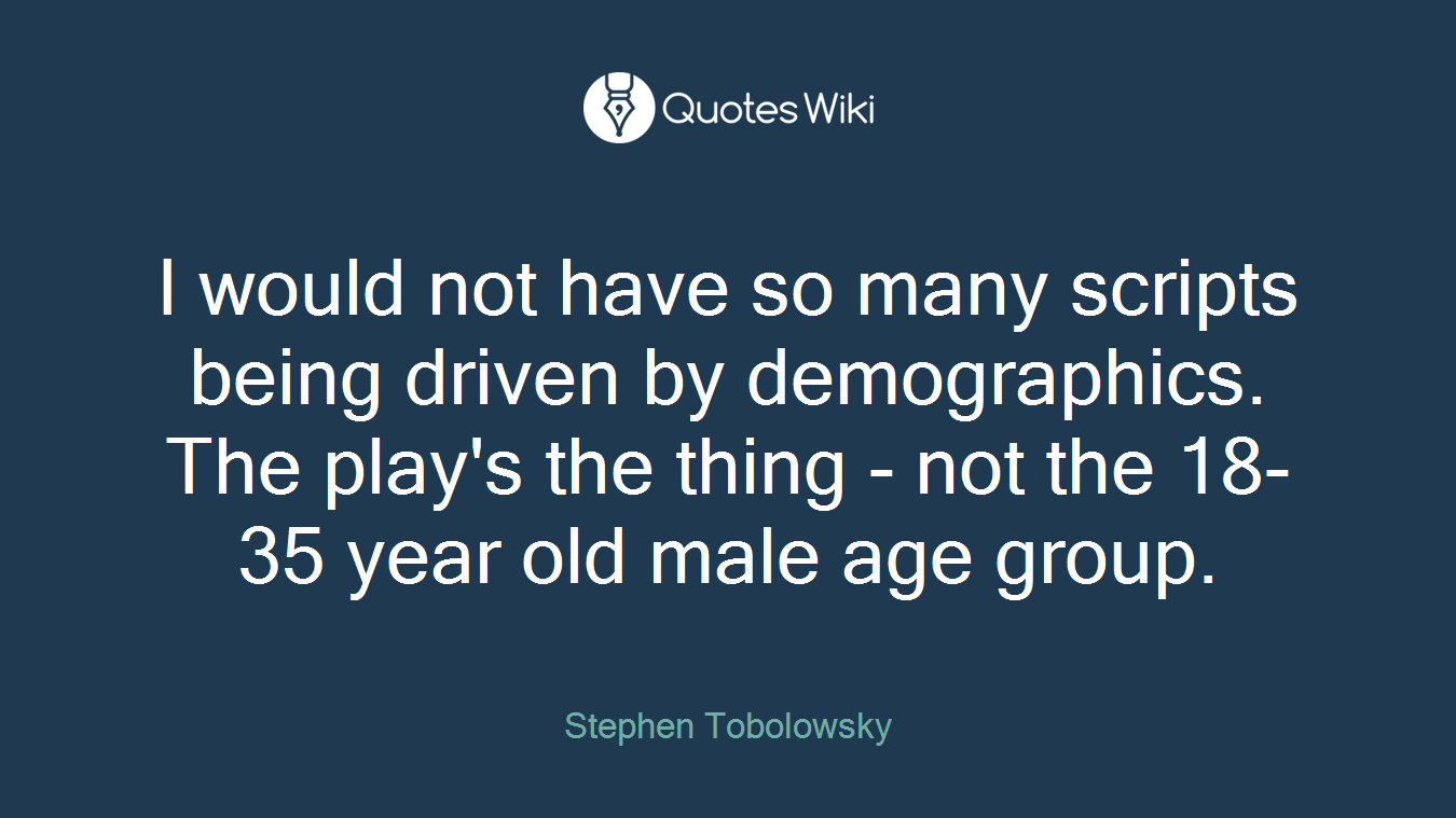 I would not have so many scripts being driven by demographics. The play's the thing - not the 18-35 year old male age group.