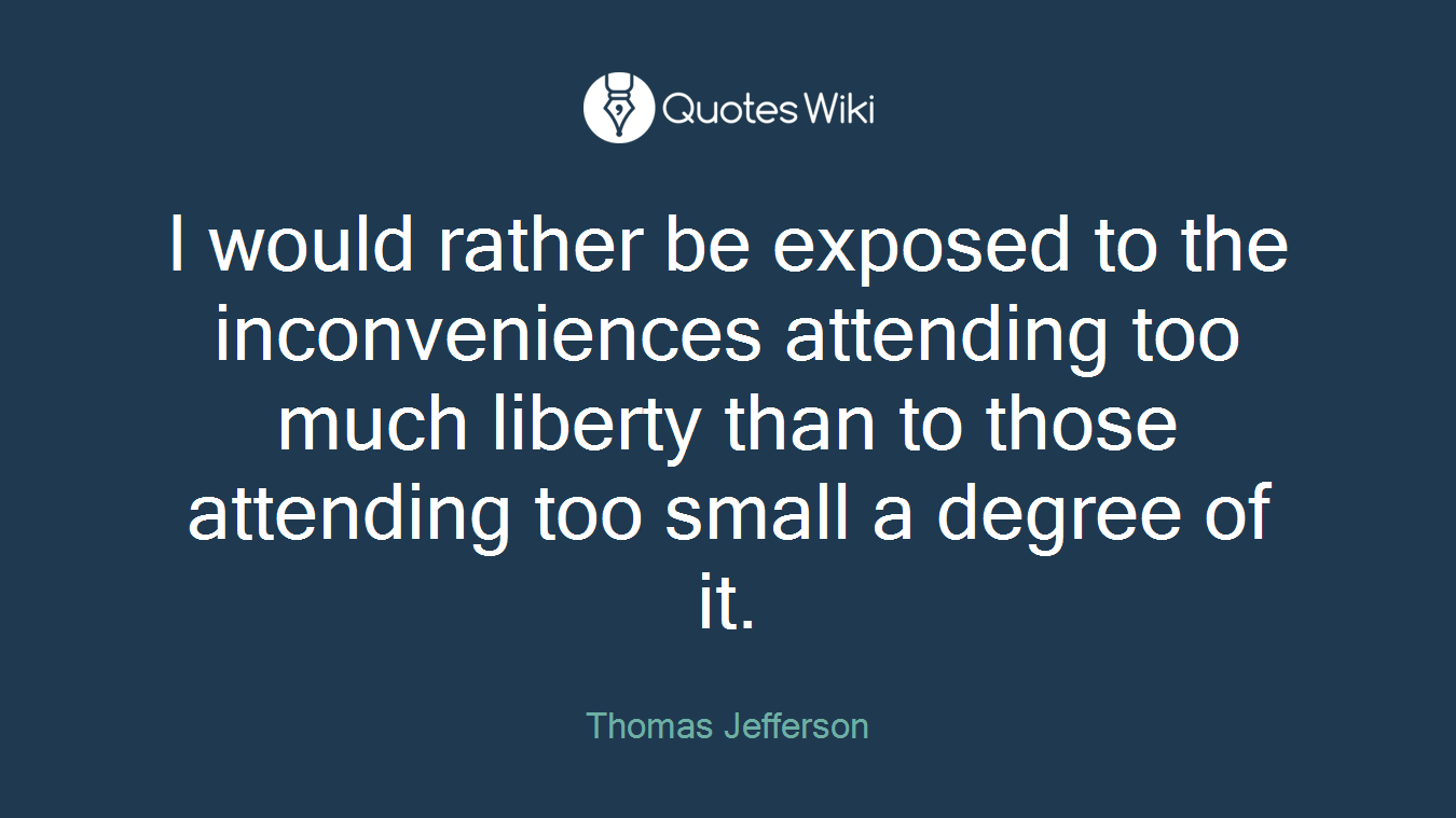 I would rather be exposed to the inconveniences attending too much liberty than to those attending too small a degree of it.