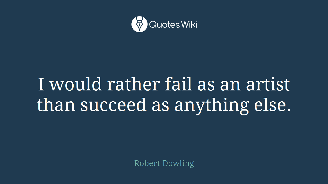 I would rather fail as an artist than succeed as anything else.