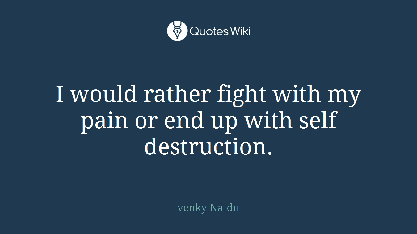 I would rather fight with my pain or end up with self destruction.