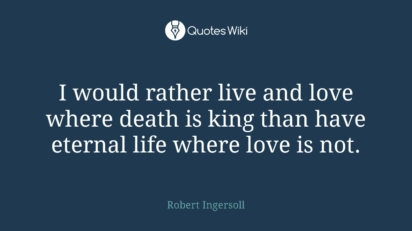 I would rather live and love where death is king than have eternal life where love is not.