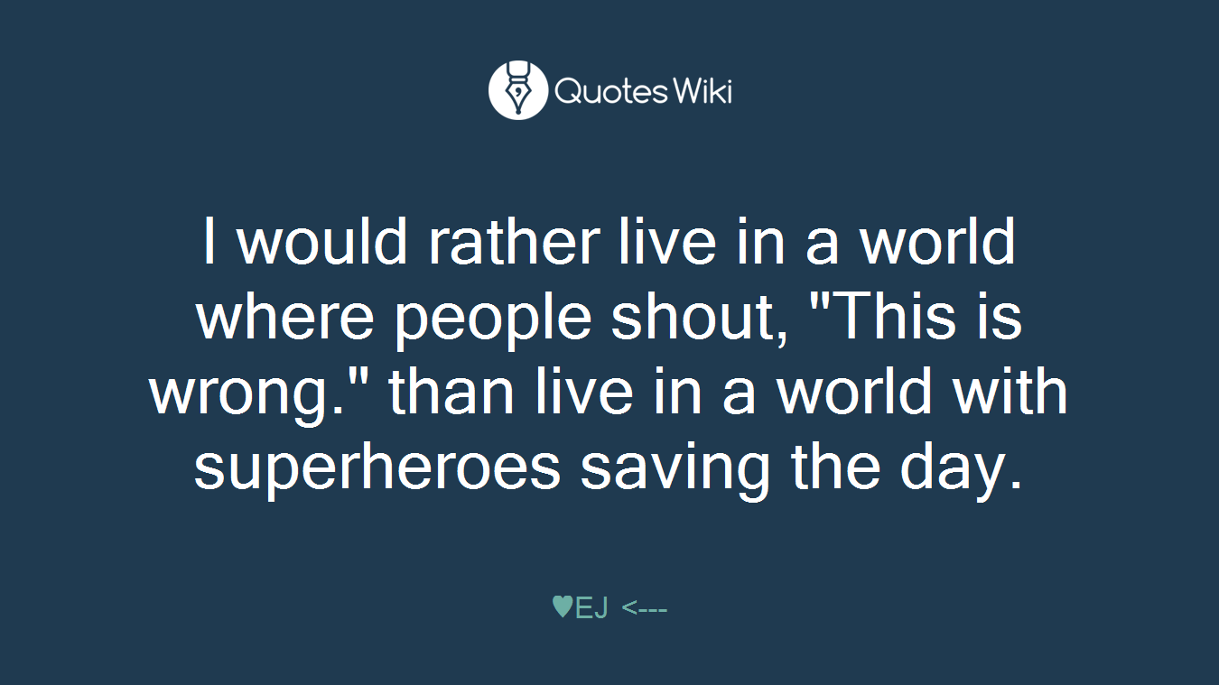 I would rather live in a world where people shout, "This is wrong." than live in a world with superheroes saving the day.