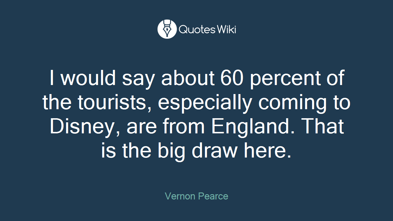 I would say about 60 percent of the tourists, especially coming to Disney, are from England. That is the big draw here.