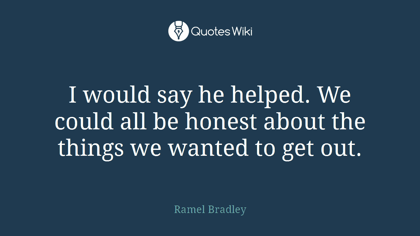 I would say he helped. We could all be honest about the things we wanted to get out.