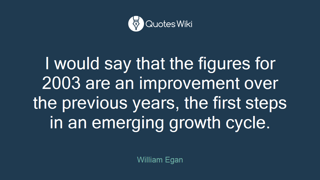 I would say that the figures for 2003 are an improvement over the previous years, the first steps in an emerging growth cycle.