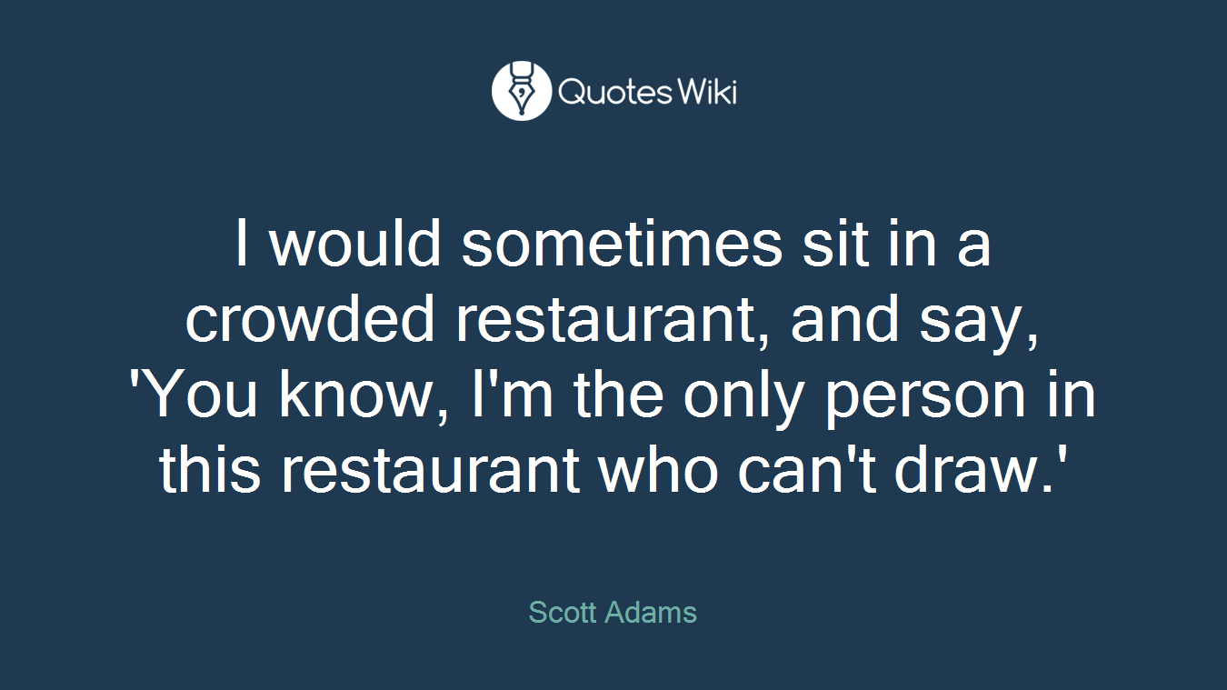 I would sometimes sit in a crowded restaurant, and say, 'You know, I'm the only person in this restaurant who can't draw.'
