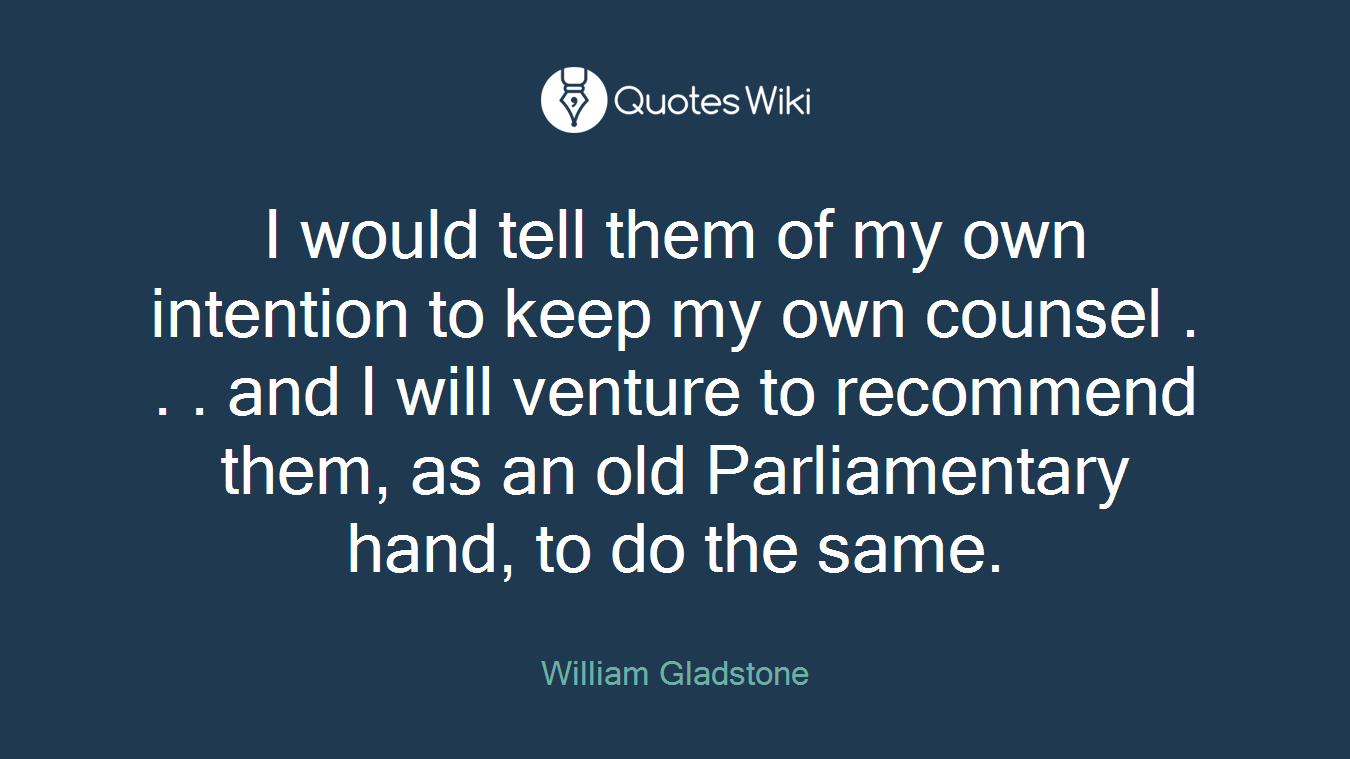 I would tell them of my own intention to keep my own counsel . . . and I will venture to recommend them, as an old Parliamentary hand, to do the same.