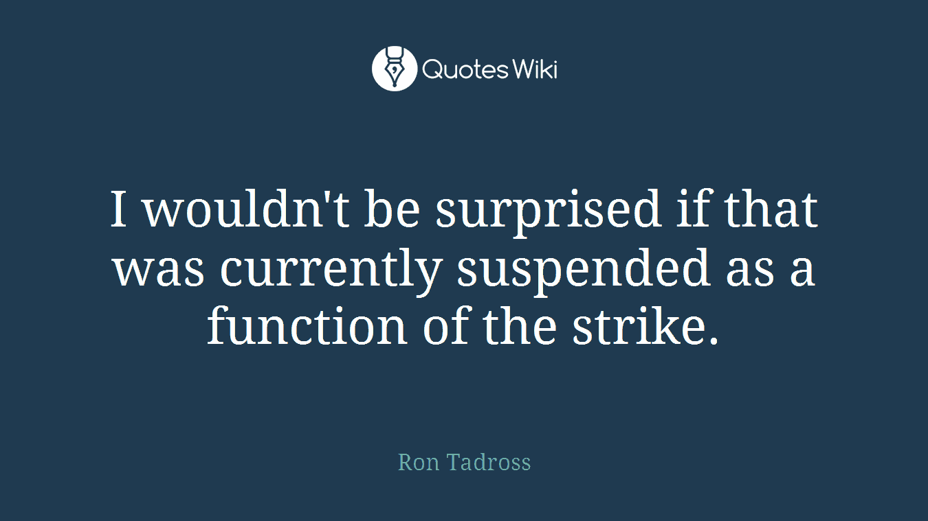 I wouldn't be surprised if that was currently suspended as a function of the strike.