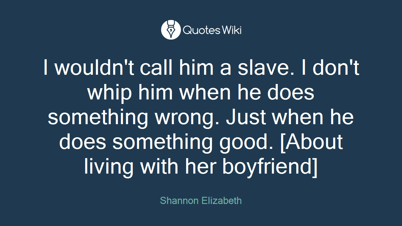 I wouldn't call him a slave. I don't whip him when he does something wrong. Just when he does something good. [About living with her boyfriend]