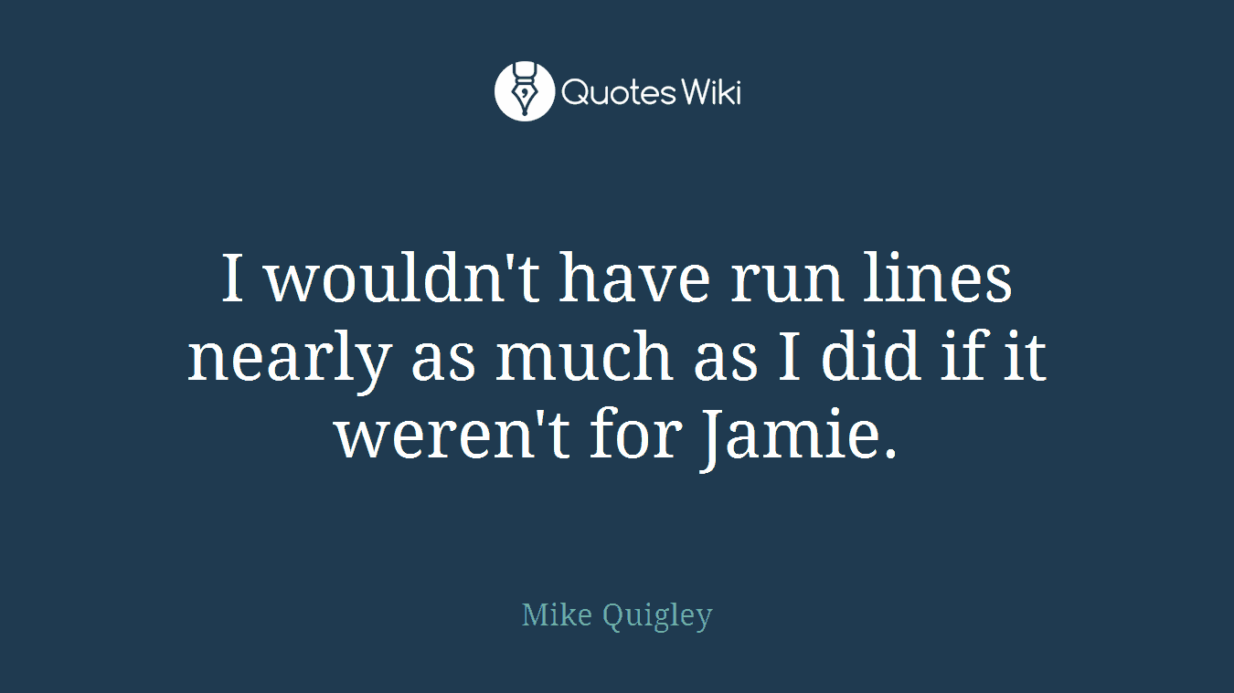 I wouldn't have run lines nearly as much as I did if it weren't for Jamie.
