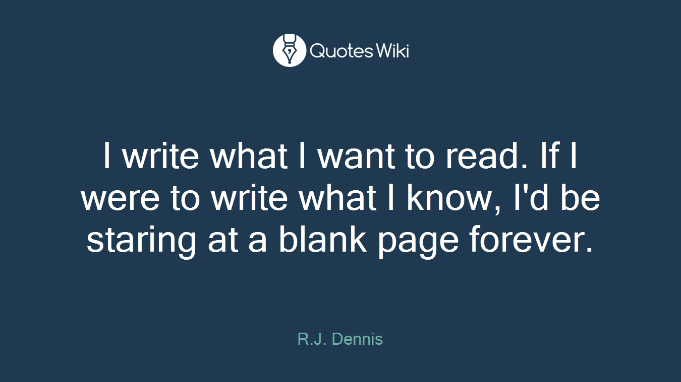 I write what I want to read. If I were to write what I know, I'd be staring at a blank page forever.