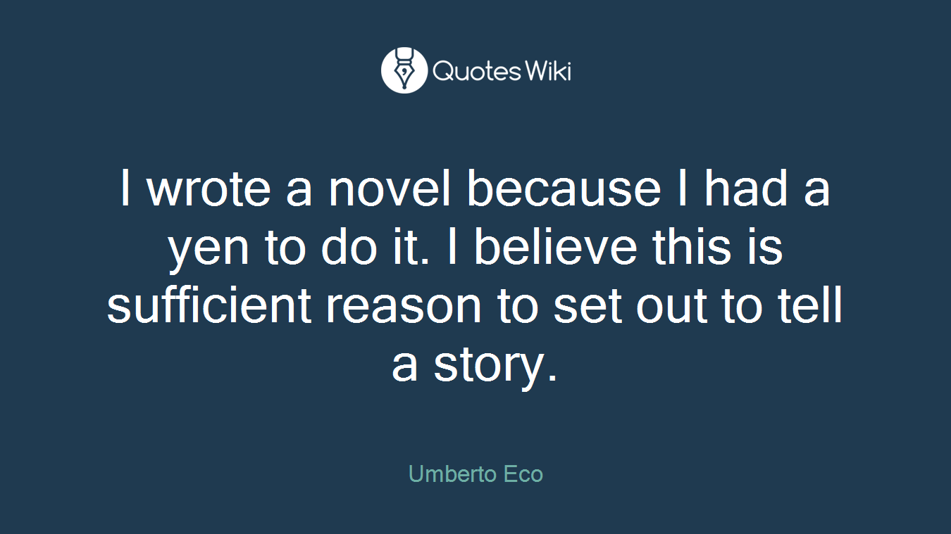 I wrote a novel because I had a yen to do it. I believe this is sufficient reason to set out to tell a story.