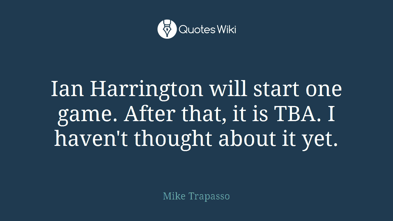 Ian Harrington will start one game. After that, it is TBA. I haven't thought about it yet.