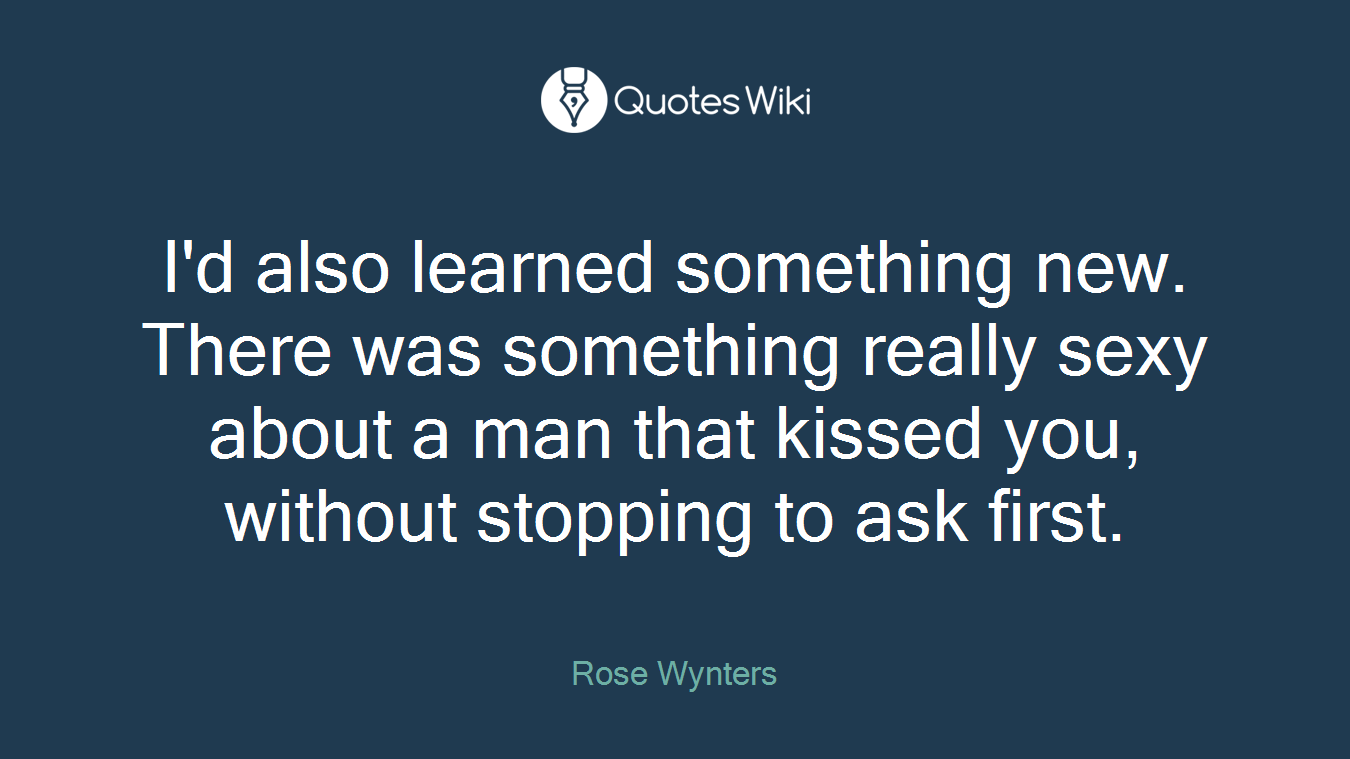 I'd also learned something new. There was something really sexy about a man that kissed you, without stopping to ask first.