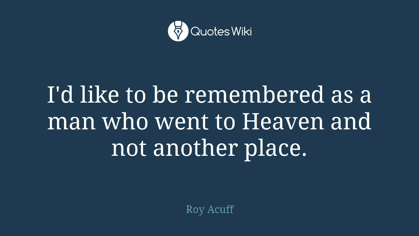I'd like to be remembered as a man who went to Heaven and not another place.