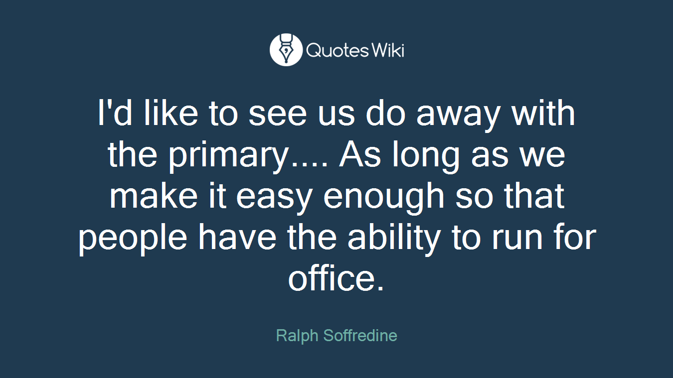 I'd like to see us do away with the primary.... As long as we make it easy enough so that people have the ability to run for office.