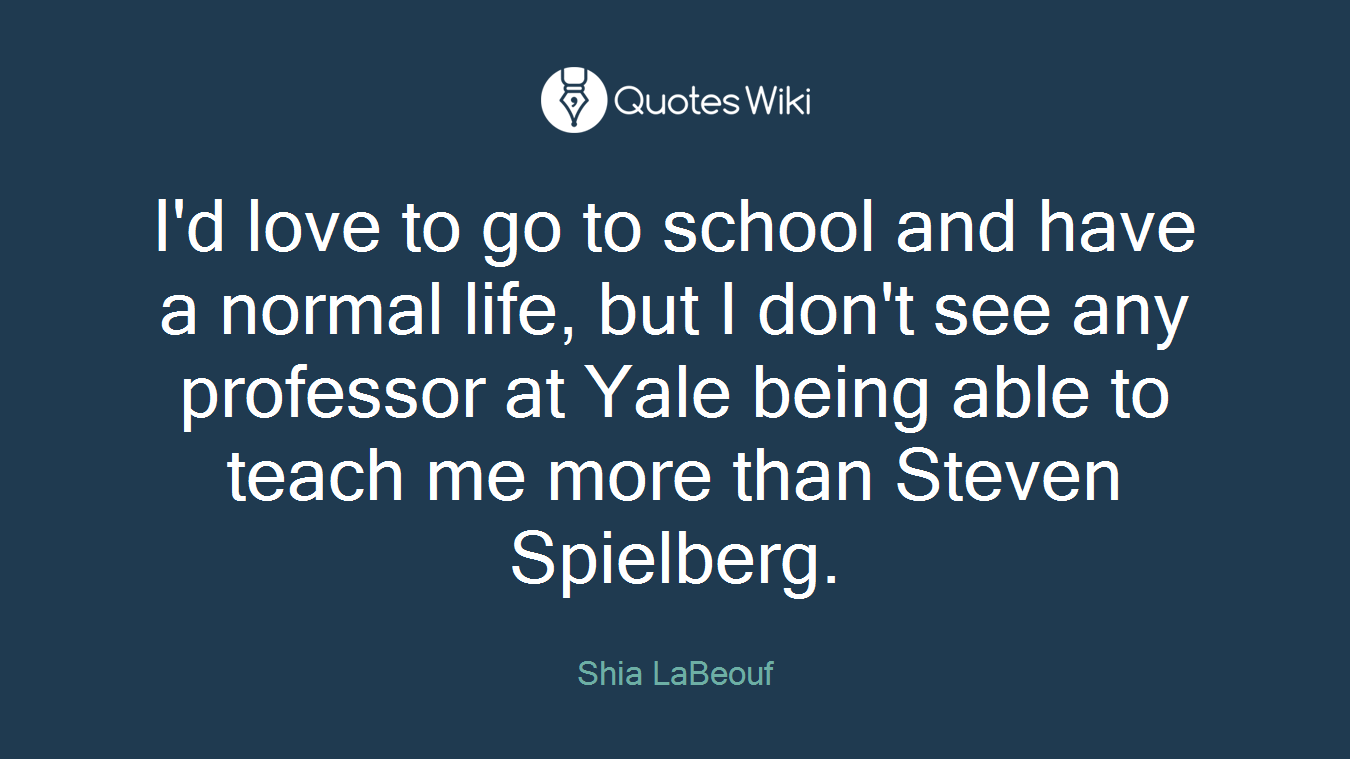 I'd love to go to school and have a normal life, but I don't see any professor at Yale being able to teach me more than Steven Spielberg.