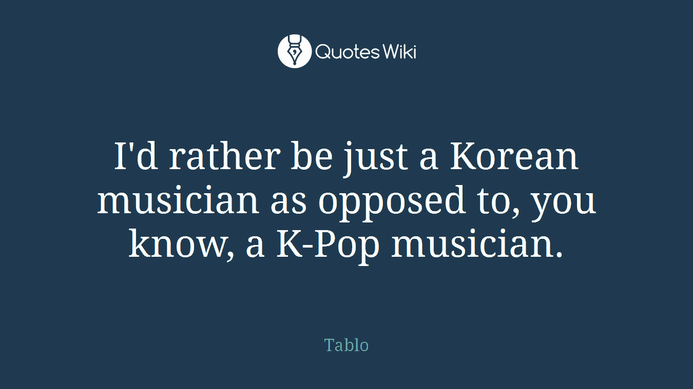 I'd rather be just a Korean musician as opposed to, you know, a K-Pop musician.