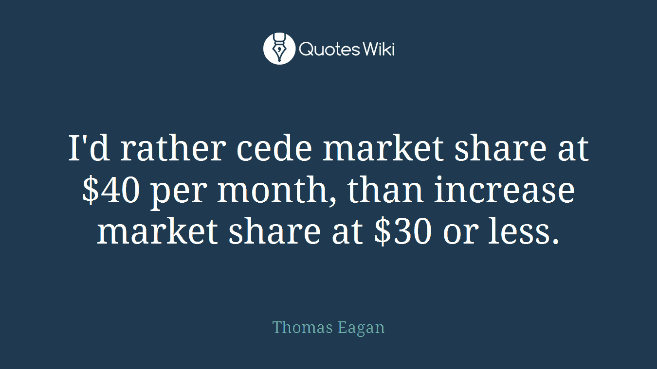 I'd rather cede market share at $40 per month, than increase market share at $30 or less.