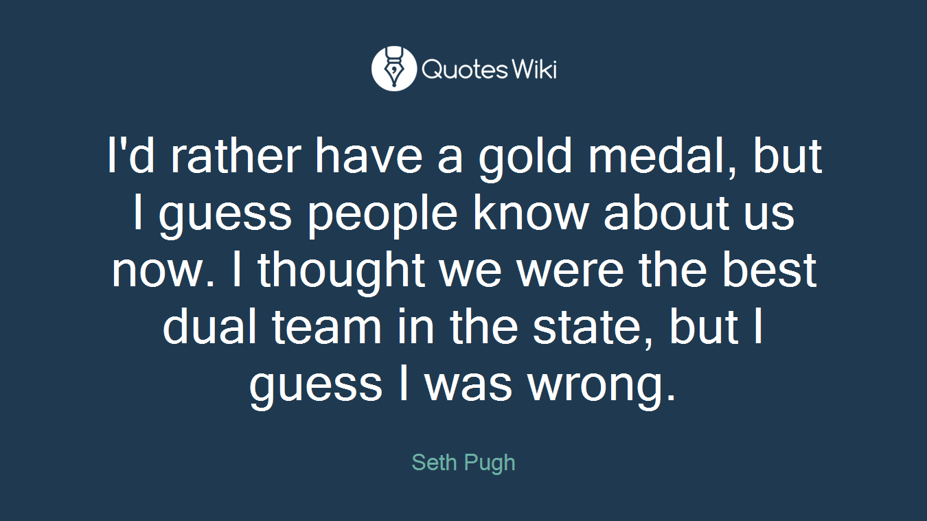 I'd rather have a gold medal, but I guess people know about us now. I thought we were the best dual team in the state, but I guess I was wrong.