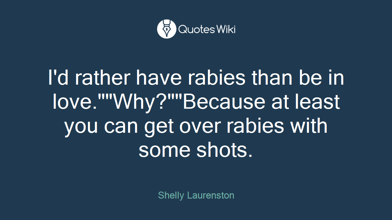 I'd rather have rabies than be in love.""Why?""Because at least you can get over rabies with some shots.