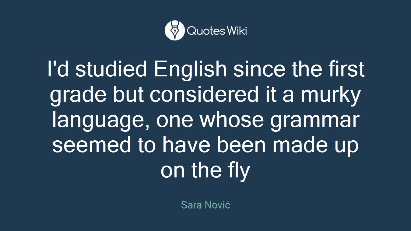 I'd studied English since the first grade but considered it a murky language, one whose grammar seemed to have been made up on the fly