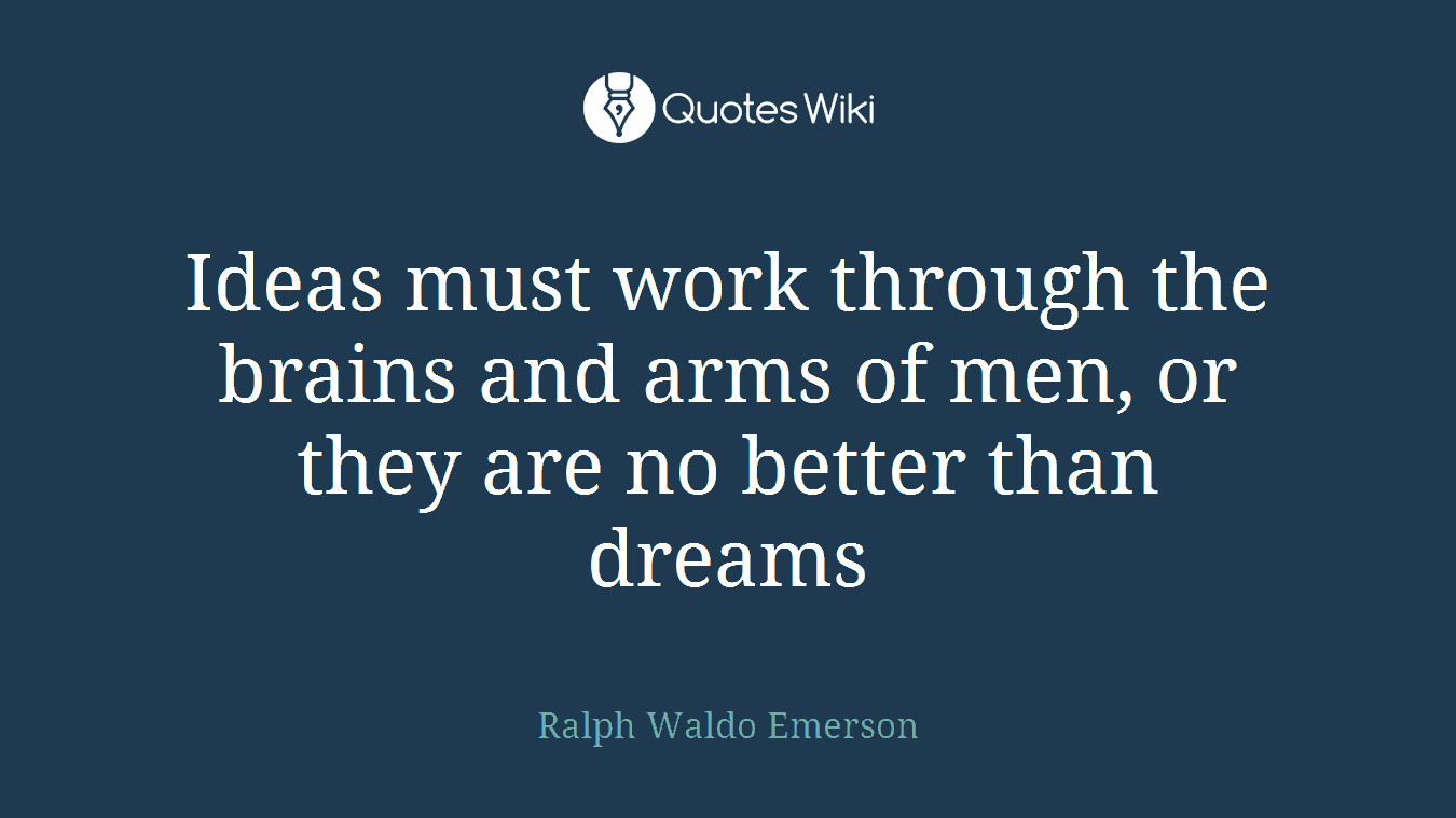 Ideas must work through the brains and arms of men, or they are no better than dreams