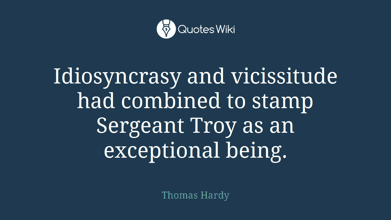Idiosyncrasy and vicissitude had combined to stamp Sergeant Troy as an exceptional being.
