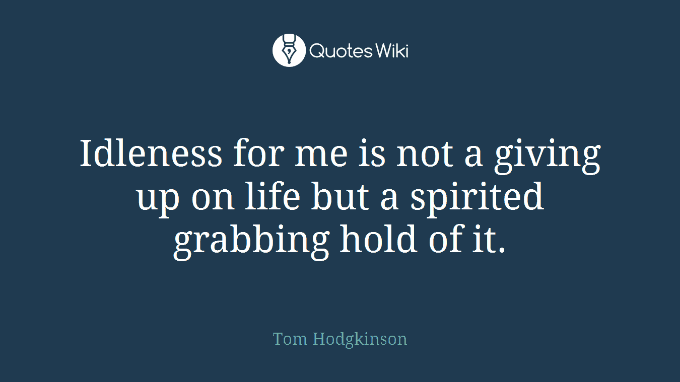 Idleness for me is not a giving up on life but a spirited grabbing hold of it.