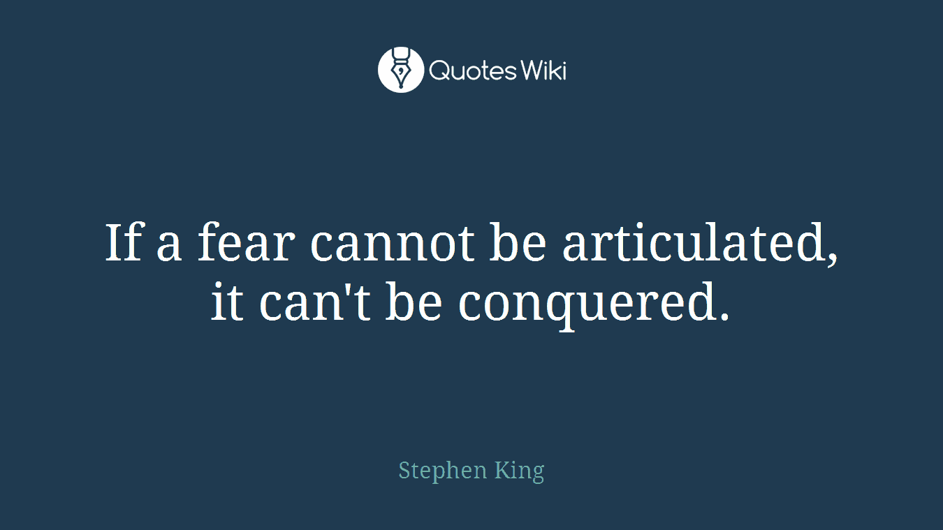 If a fear cannot be articulated, it can't be conquered.
