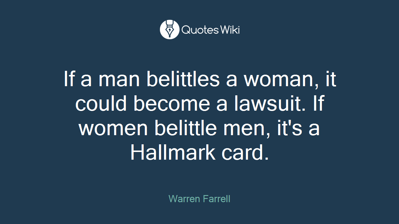 If a man belittles a woman, it could become a lawsuit. If women belittle men, it's a Hallmark card.