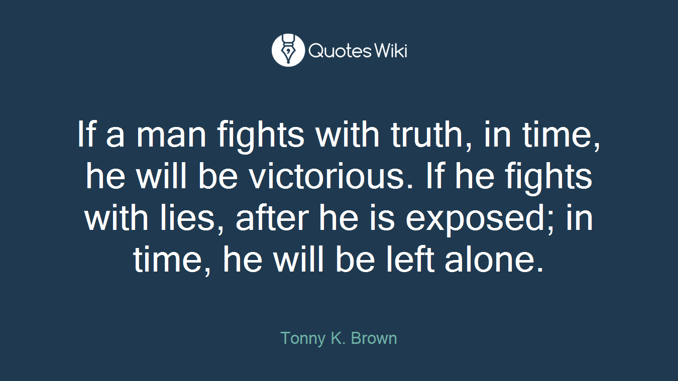If a man fights with truth, in time, he will be victorious. If he fights with lies, after he is exposed; in time, he will be left alone.