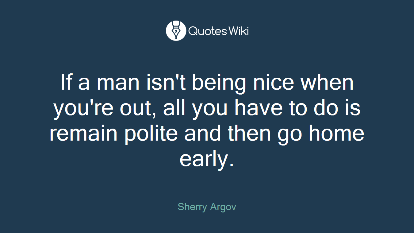 If a man isn't being nice when you're out, all you have to do is remain polite and then go home early.