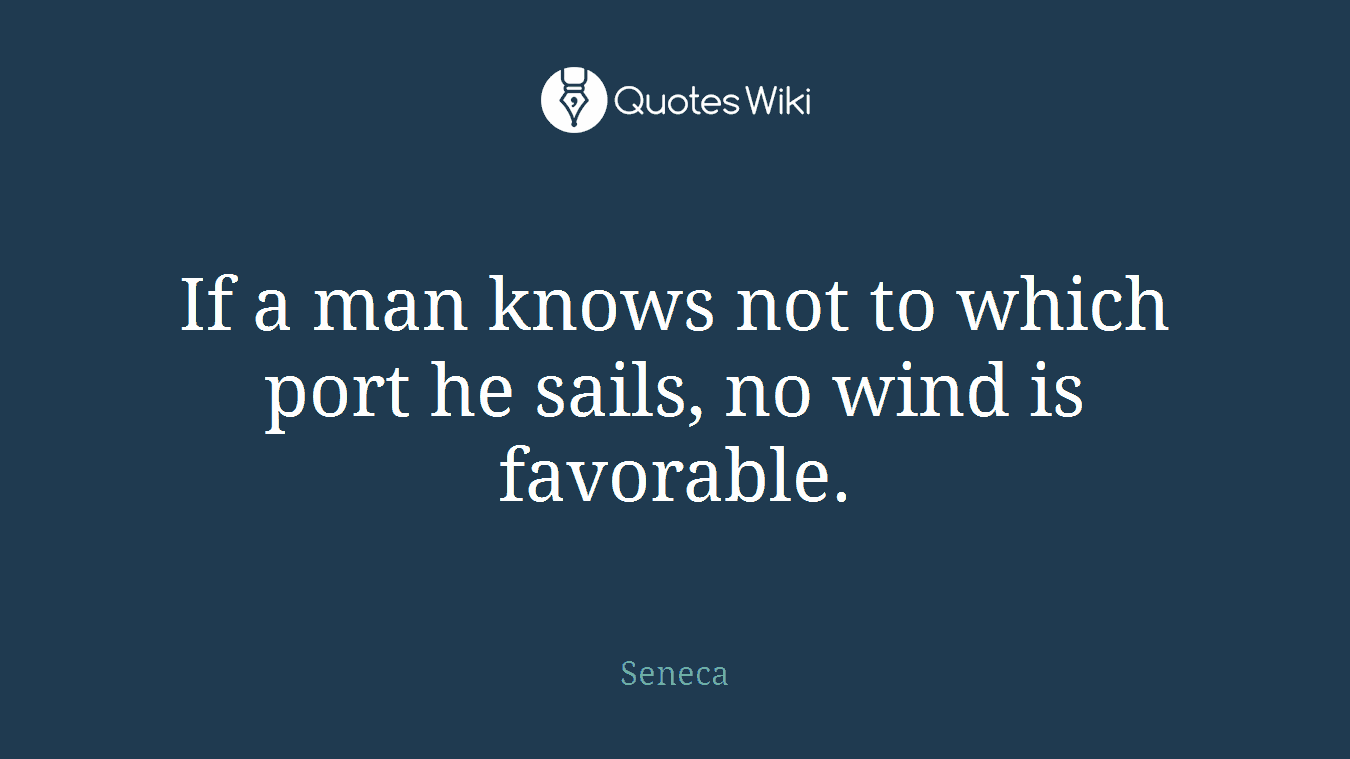 If a man knows not to which port he sails, no wind is favorable.