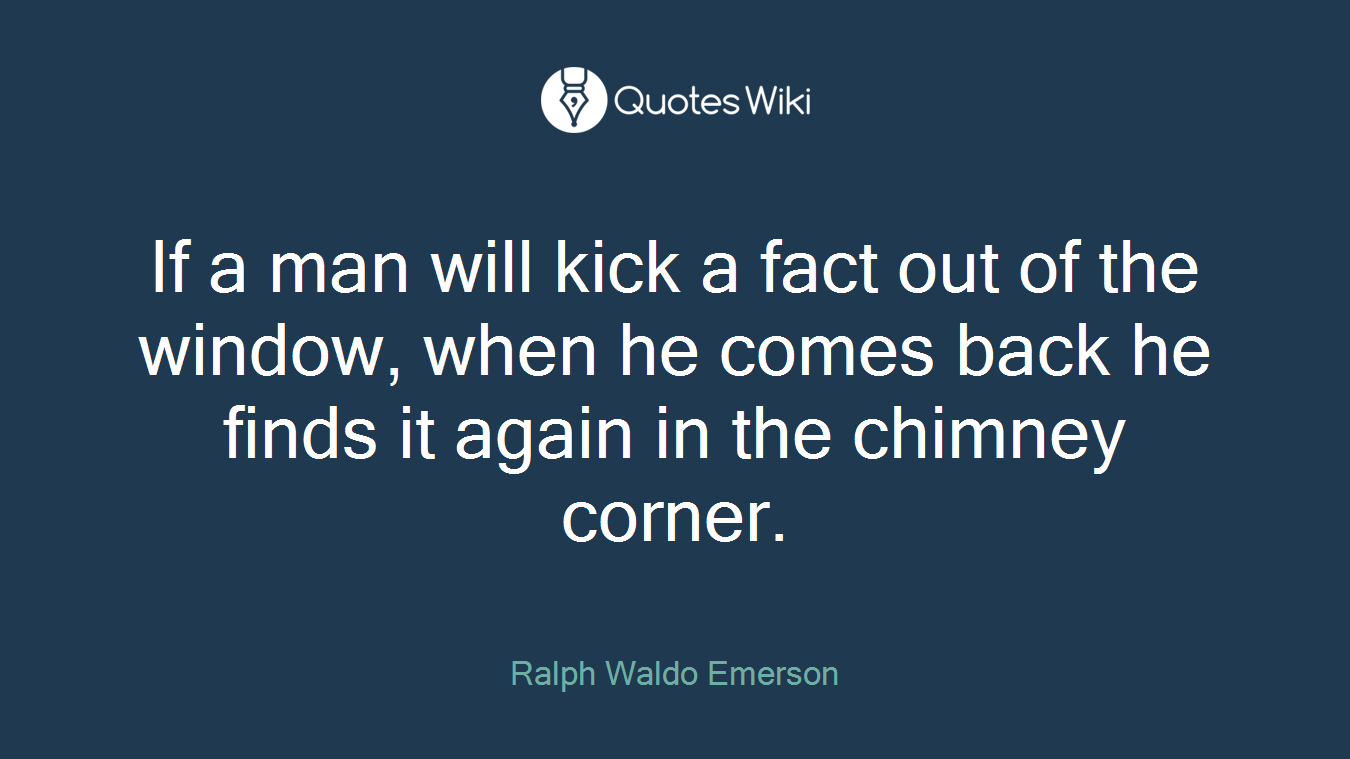 If a man will kick a fact out of the window, when he comes back he finds it again in the chimney corner.