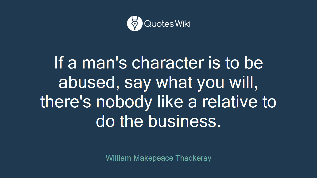 If a man's character is to be abused, say what you will, there's nobody like a relative to do the business.