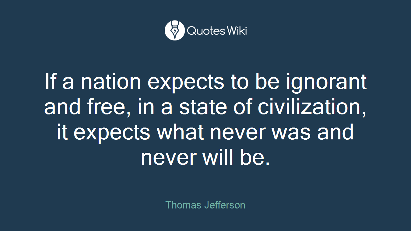 If a nation expects to be ignorant and free, in a state of civilization, it expects what never was and never will be.