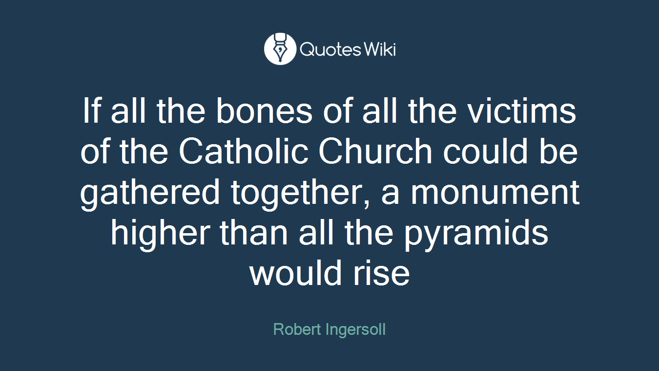 If all the bones of all the victims of the Catholic Church could be gathered together, a monument higher than all the pyramids would rise