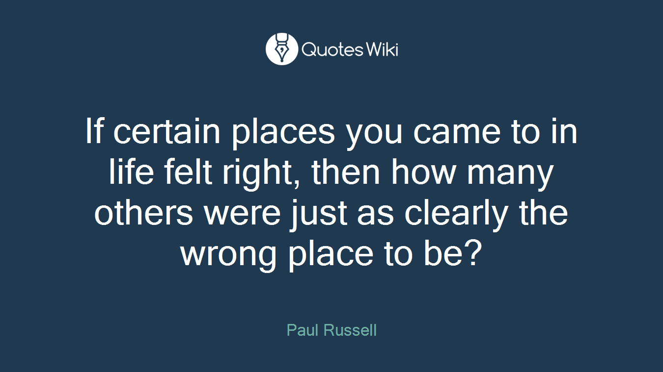 If certain places you came to in life felt right, then how many others were just as clearly the wrong place to be?