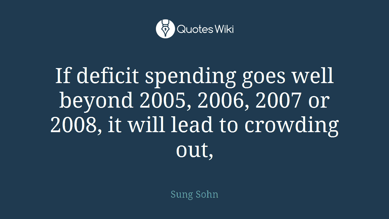 If deficit spending goes well beyond 2005, 2006, 2007 or 2008, it will lead to crowding out,