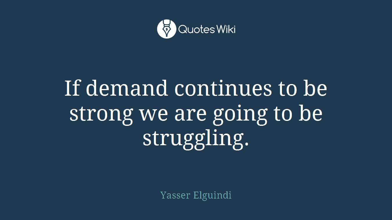 If demand continues to be strong we are going to be struggling.