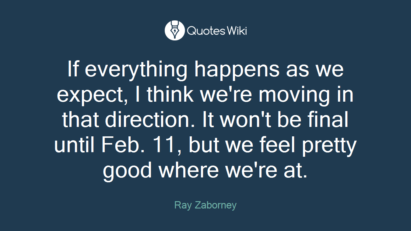 If everything happens as we expect, I think we're moving in that direction. It won't be final until Feb. 11, but we feel pretty good where we're at.