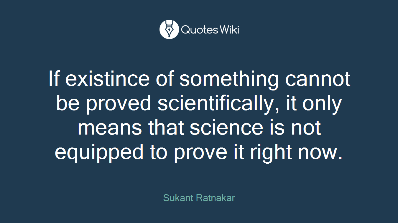If existince of something cannot be proved scientifically, it only means that science is not equipped to prove it right now.
