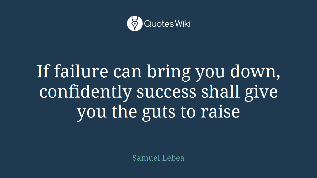 If failure can bring you down, confidently success shall give you the guts to raise