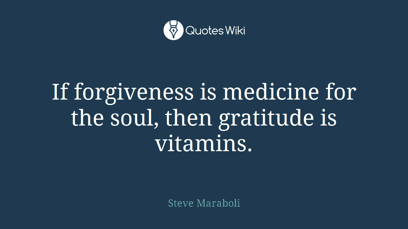 If forgiveness is medicine for the soul, then gratitude is vitamins.