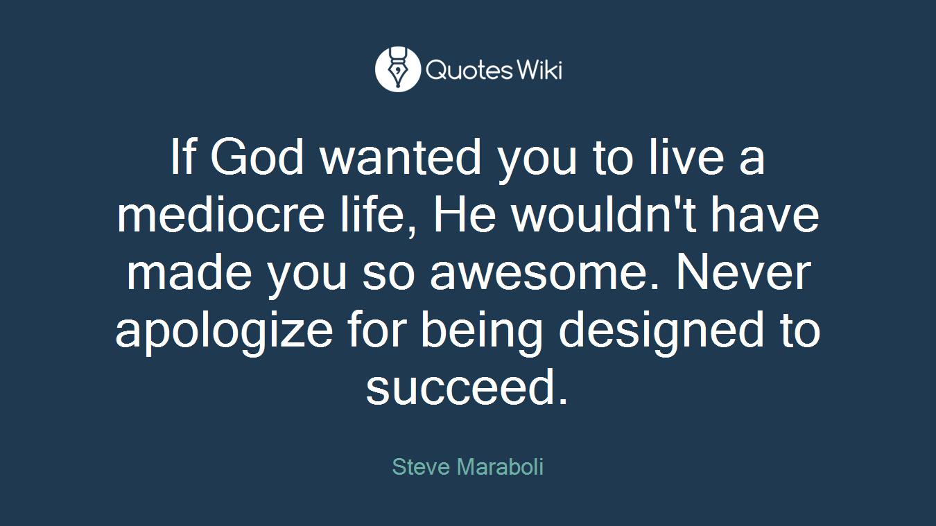 If God wanted you to live a mediocre life, He wouldn't have made you so awesome. Never apologize for being designed to succeed.
