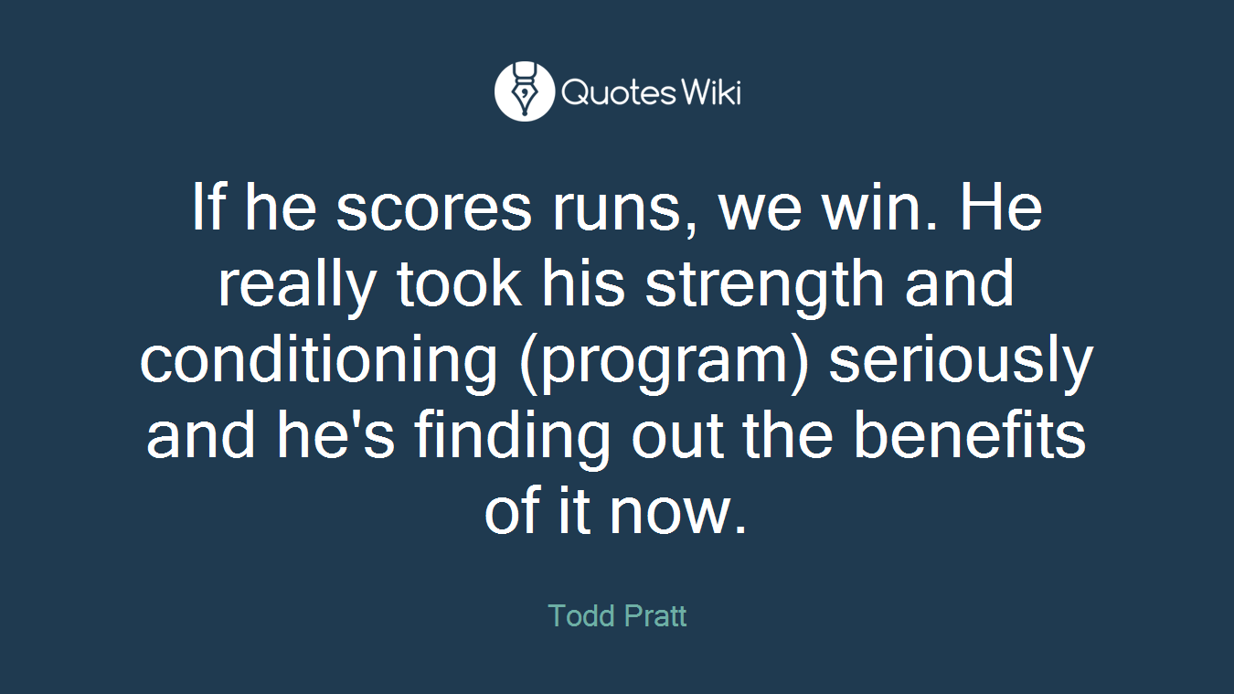 If he scores runs, we win. He really took his strength and conditioning (program) seriously and he's finding out the benefits of it now.