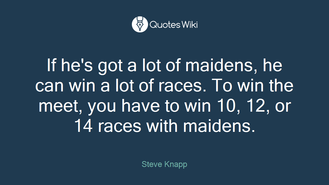 If he's got a lot of maidens, he can win a lot of races. To win the meet, you have to win 10, 12, or 14 races with maidens.